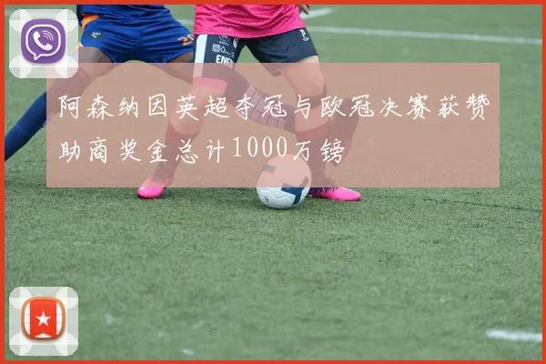 阿森纳因英超夺冠与欧冠决赛获赞助商奖金总计1000万镑