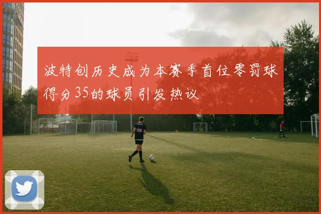 波特创历史成为本赛季首位零罚球得分35的球员引发热议