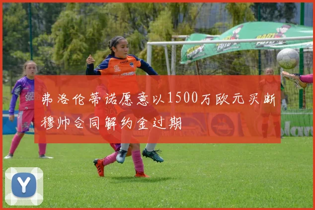 弗洛伦蒂诺愿意以1500万欧元买断穆帅合同解约金过期