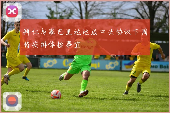 拜仁与塞巴里达达成口头协议下周将安排体检事宜