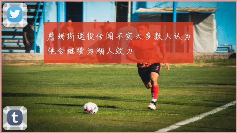 詹姆斯退役传闻不实大多数人认为他会继续为湖人效力