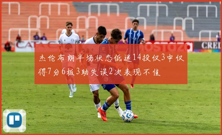 杰伦布朗半场状态低迷14投仅3中仅得7分6板3助失误2次表现不佳