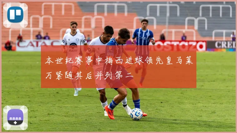 本世纪赛事中梅西进球领先皇马莱万紧随其后并列第二