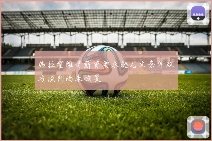 弗拉霍维奇薪资要求超尤文条件双方谈判尚未恢复
