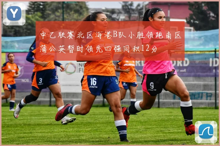 中乙联赛北区海港B队小胜领跑南区蒲公英暂时领先四强同积12分
