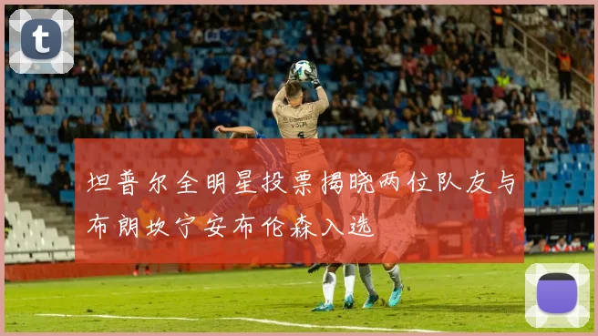 坦普尔全明星投票揭晓两位队友与布朗坎宁安布伦森入选