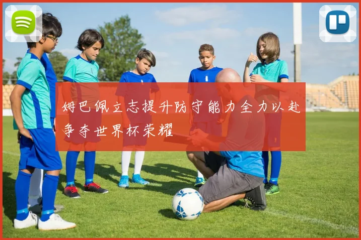 姆巴佩立志提升防守能力全力以赴争夺世界杯荣耀