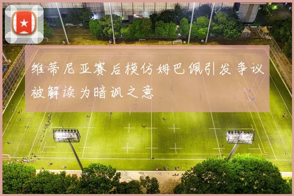 维蒂尼亚赛后模仿姆巴佩引发争议被解读为暗讽之意