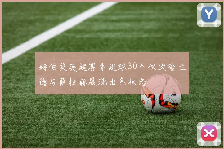 姆伯莫英超赛季进球30个仅次哈兰德与萨拉赫展现出色状态
