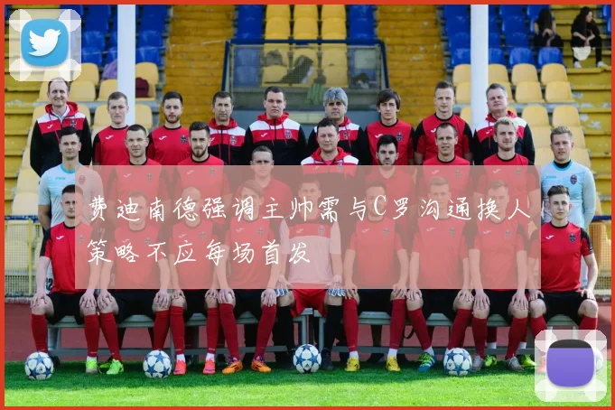 费迪南德强调主帅需与C罗沟通换人策略不应每场首发
