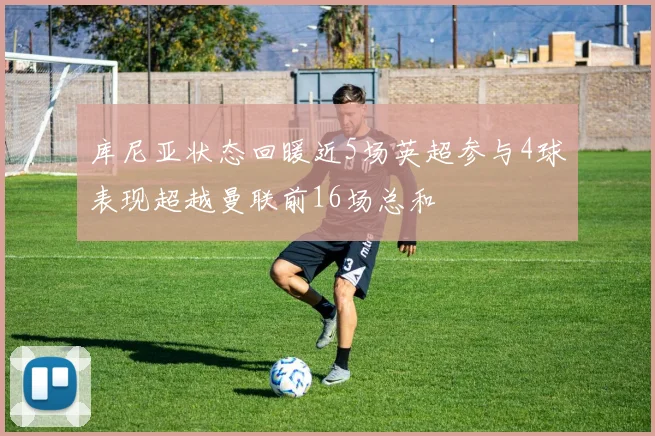 库尼亚状态回暖近5场英超参与4球表现超越曼联前16场总和