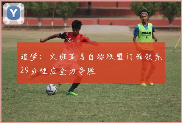 追梦：文班亚马自称联盟门面领先29分理应全力争胜