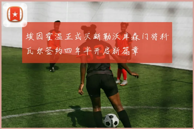 埃因霍温正式买断勒沃库森门将科瓦尔签约四年半开启新篇章