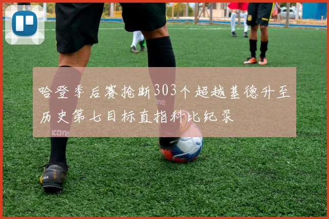 哈登季后赛抢断303个超越基德升至历史第七目标直指科比纪录