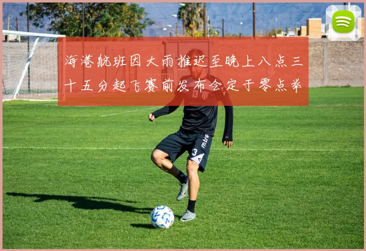 海港航班因大雨推迟至晚上八点三十五分起飞赛前发布会定于零点举行