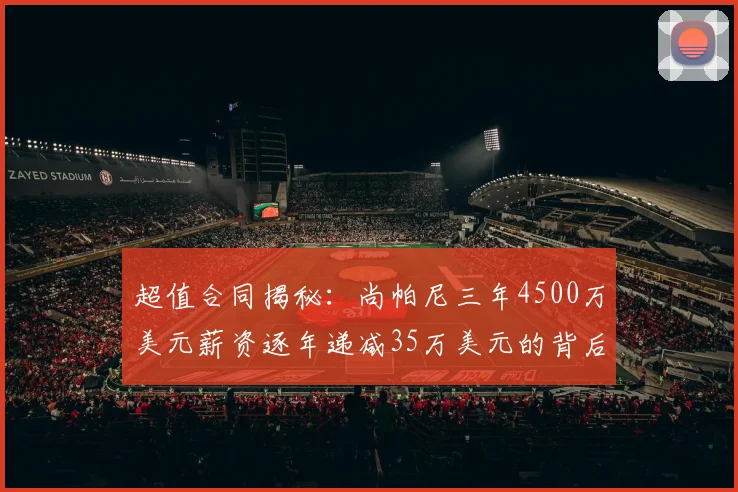 超值合同揭秘：尚帕尼三年4500万美元薪资逐年递减35万美元的背后故事