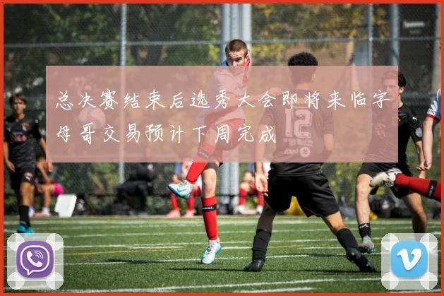 总决赛结束后选秀大会即将来临字母哥交易预计下周完成