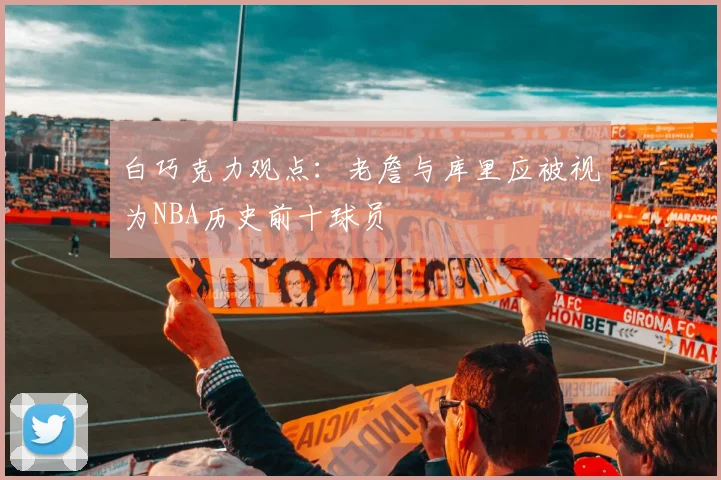 白巧克力观点：老詹与库里应被视为NBA历史前十球员