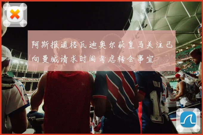 阿斯报道格瓦迪奥尔获皇马关注已向曼城请求时间考虑转会事宜
