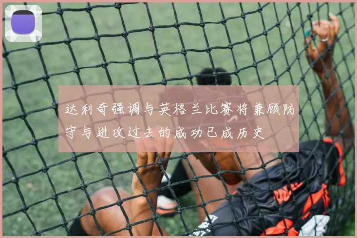 达利奇强调与英格兰比赛将兼顾防守与进攻过去的成功已成历史