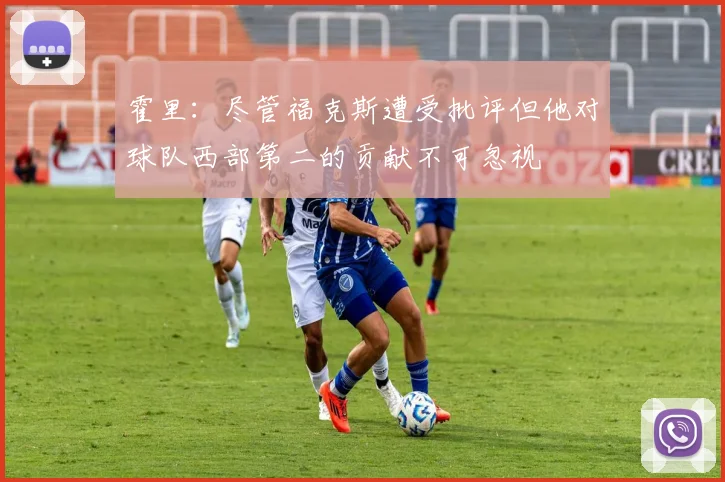 霍里：尽管福克斯遭受批评但他对球队西部第二的贡献不可忽视