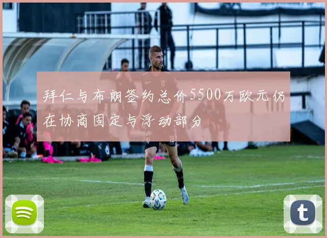 拜仁与布朗签约总价5500万欧元仍在协商固定与浮动部分