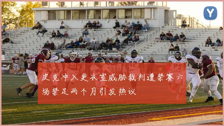 皮克冲入更衣室威胁裁判遭禁赛六场禁足两个月引发热议