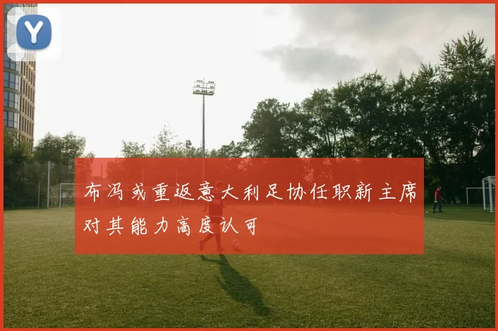 布冯或重返意大利足协任职新主席对其能力高度认可