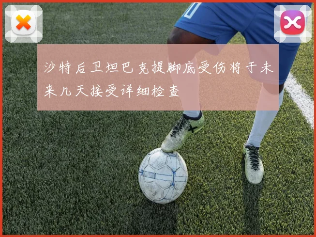 沙特后卫坦巴克提脚底受伤将于未来几天接受详细检查