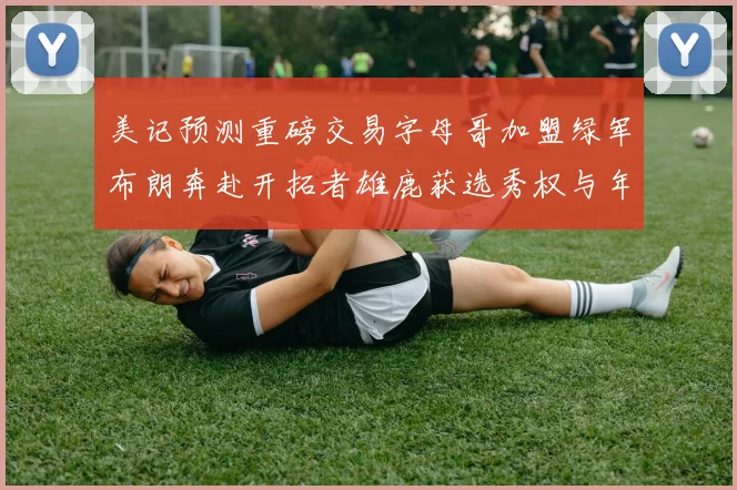 美记预测重磅交易字母哥加盟绿军布朗奔赴开拓者雄鹿获选秀权与年轻球员