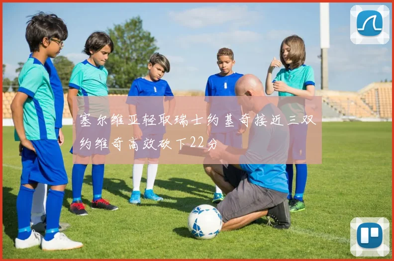 塞尔维亚轻取瑞士约基奇接近三双约维奇高效砍下22分