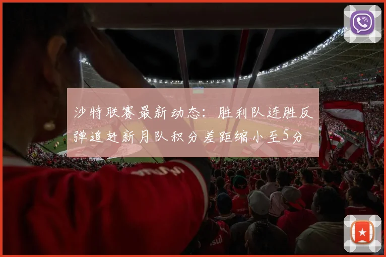 沙特联赛最新动态：胜利队连胜反弹追赶新月队积分差距缩小至5分