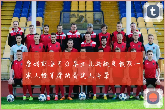 詹姆斯妻子分享女儿游艇度假照一家人畅享摩纳哥迷人海景