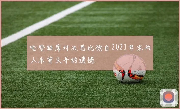 哈登缺席对决恩比德自2021年末两人未曾交手的遗憾