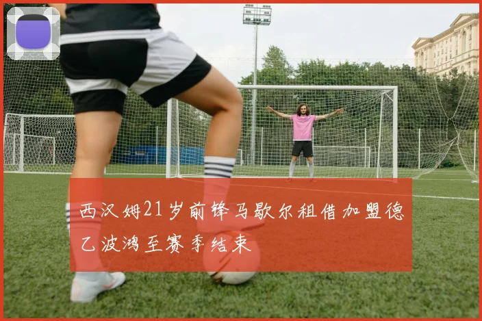 西汉姆21岁前锋马歇尔租借加盟德乙波鸿至赛季结束